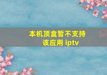 本机顶盒暂不支持该应用 iptv